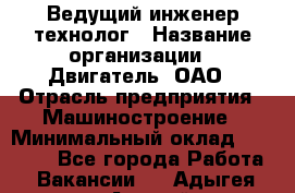 Ведущий инженер-технолог › Название организации ­ Двигатель, ОАО › Отрасль предприятия ­ Машиностроение › Минимальный оклад ­ 45 000 - Все города Работа » Вакансии   . Адыгея респ.,Адыгейск г.